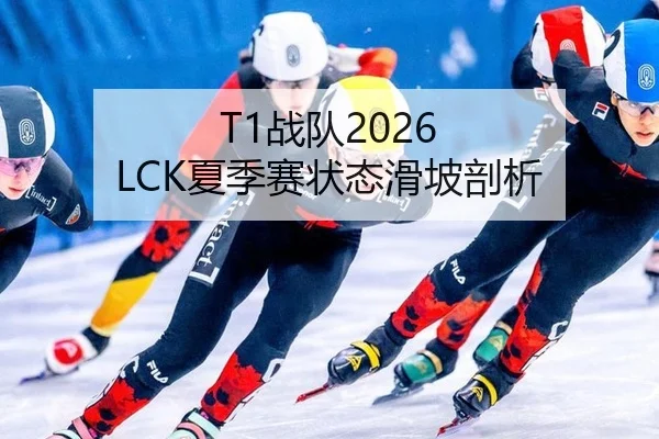 T1战队2026 LCK夏季赛状态滑坡剖析